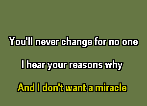 You'll never change for no one

I hear your reasons why

And I don't want a miracle