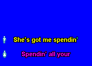i1 She,s got me spendiw