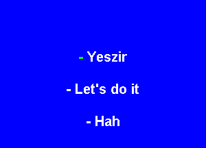 - Yeszir

- Let's do it

- Hah
