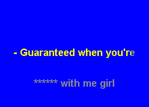 - Guaranteed when you're

W with me girl