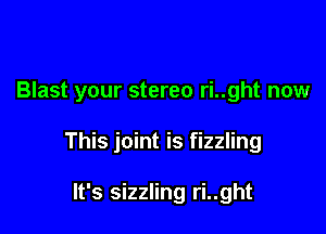 Blast your stereo ri..ght now

This joint is fizzling

It's sizzling ri..ght