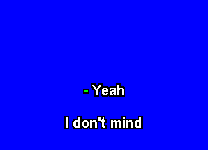 - Yeah

I don't mind