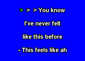 , You know

We never felt

like this before

- This feels like ah