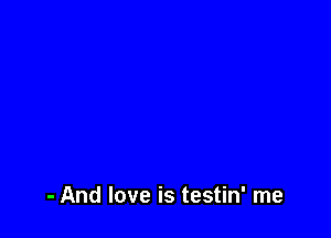 - And love is testin' me
