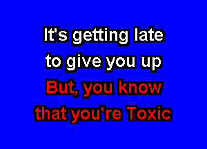 It's getting late
to give you up