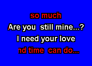 Are you still mine...?

I need your love