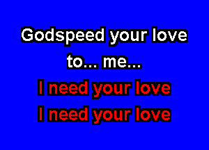 Godspeed your love
to... me...