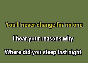 You'll never change for no one

I hear your reasons why

Where did you sleep last night