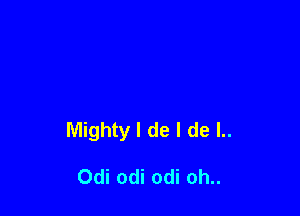 Mighty I de I de l..

Odi odi odi oh..