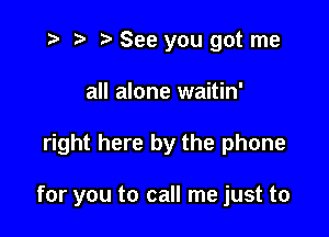 i? p '5' See you got me
all alone waitin'

right here by the phone

for you to call me just to