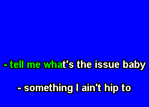 - tell me what's the issue baby

- something I ain't hip to