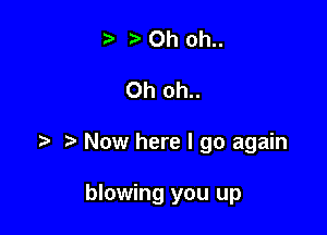 ? Oh oh..

Oh oh..

Now here I go again

blowing you up