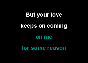 But your love

keeps on coming

on me

for some reason