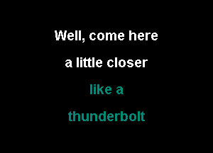 Well, come here

a little closer
like a

thunderbolt