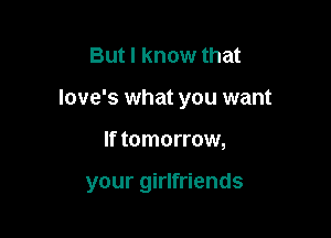 But I know that

love's what you want

If tomorrow,

your girlfriends