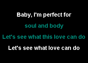 Baby, I'm perfect for

soul and body
Let's see what this love can do

Let's see what love can do