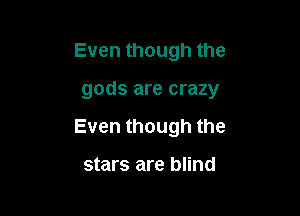 Even though the

gods are crazy

Even though the

stars are blind