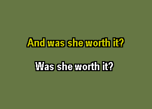 And was she worth it?

Was she worth it?