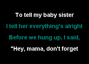To tell my baby sister
I tell her everything's alright

Before we hung up, I said,

Hey, mama, don't forget