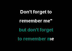 Don't forget to

remember me

but don't forget

to remember me