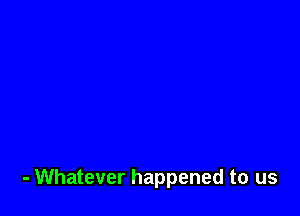 - Whatever happened to us