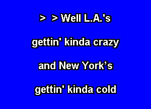 i3 Well L.A.'s
gettin' kinda crazy

and New York,s

gettin' kinda cold