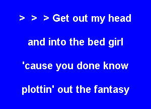 r) Get out my head
and into the bed girl

'cause you done know

plottin' out the fantasy
