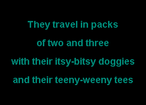 They travel in packs

of two and three

with their itsy-bitsy doggies

and their teeny-weeny tees