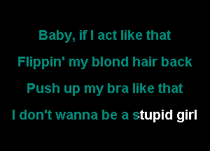 Baby, ifl act like that
Flippin' my blond hair back
Push up my bra like that

I don't wanna be a stupid girl