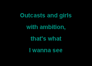 Outcasts and girls

with ambition,
that's what

I wanna see
