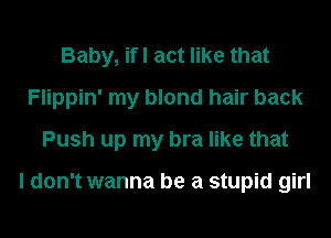 Baby, ifl act like that
Flippin' my blond hair back
Push up my bra like that

I don't wanna be a stupid girl