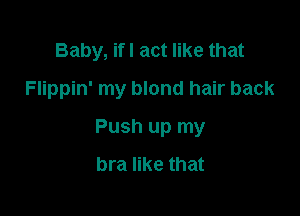 Baby, ifl act like that
Flippin' my blond hair back

Push up my
bra like that