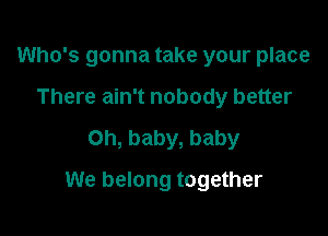 Who's gonna take your place
There ain't nobody better

on, baby, baby

We belong together