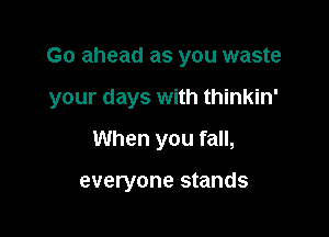 Go ahead as you waste

your days with thinkin'

When you fall,

everyone stands