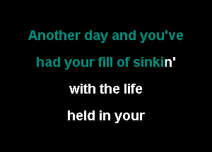 Another day and you've
had your full of sinkin'

with the life

held in your