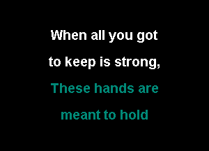 When all you got

to keep is strong,

These hands are

meant to hold