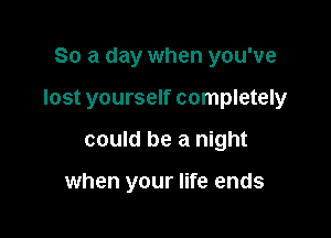So a day when you've

lost yourself completely

could be a night

when your life ends