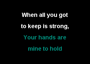 When all you got

to keep is strong,

Your hands are

mine to hold