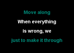 Move along
When everything

is wrong, we

just to make it through