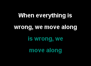 When everything is

wrong, we move along

is wrong, we

move along