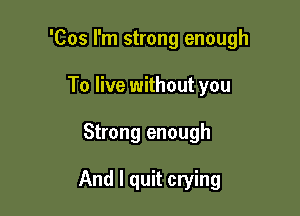 'Cos I'm strong enough

To live without you
Strong enough

And I quit crying