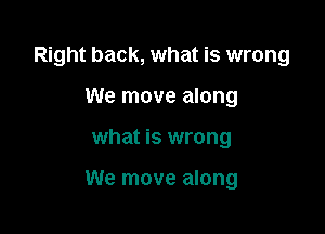 Right back, what is wrong
We move along

what is wrong

We move along