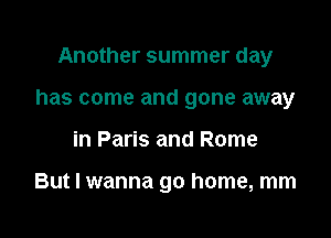 Another summer day

has come and gone away

in Paris and Rome

But I wanna go home, mm