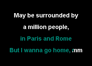 May be surrounded by

a million people,
in Paris and Rome

But I wanna go home, mm