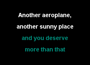 Another aeroplane,

another sunny place
and you deserve

more than that