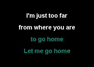 I'm just too far

from where you are

to go home

Let me go home