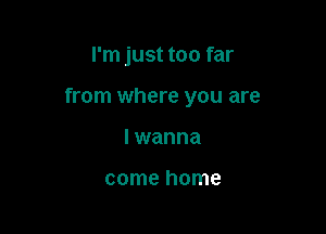 I'm just too far

from where you are

I wanna

come home