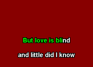 But love is blind

and little did I know