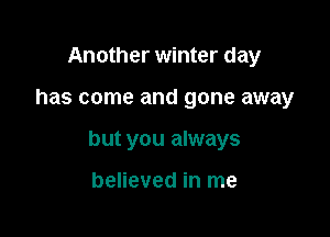 Another winter day

has come and gone away

but you always

believed in me