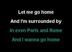 Let me go home
And I'm surrounded by

in even Paris and Rome

And I wanna go home
